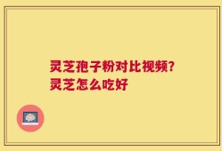 灵芝孢子粉对比视频？灵芝怎么吃好