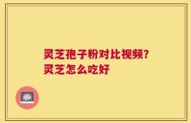 灵芝孢子粉对比视频？灵芝怎么吃好