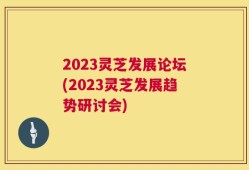 2023灵芝发展论坛(2023灵芝发展趋势研讨会)