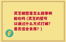 灵芝破壁是怎么回事啊能吃吗 (灵芝的壁可以通过什么方式打破？是否适合食用？)