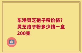 东港灵芝孢子粉价格？灵芝孢子粉多少钱一盒200克