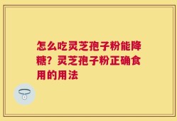 怎么吃灵芝孢子粉能降糖？灵芝孢子粉正确食用的用法