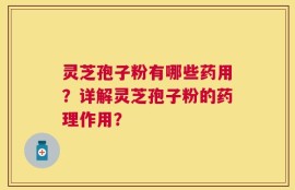 灵芝孢子粉有哪些药用？详解灵芝孢子粉的药理作用？