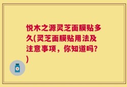 悦木之源灵芝面膜贴多久(灵芝面膜贴用法及注意事项，你知道吗？)