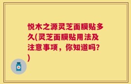 悦木之源灵芝面膜贴多久(灵芝面膜贴用法及注意事项，你知道吗？)