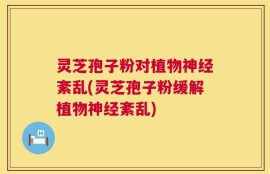 灵芝孢子粉对植物神经紊乱(灵芝孢子粉缓解植物神经紊乱)