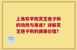上海农学院灵芝孢子粉的功效与用途？详解灵芝孢子粉的健康价值？