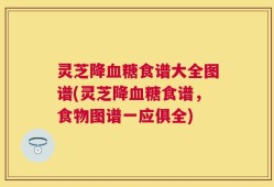 灵芝降血糖食谱大全图谱(灵芝降血糖食谱，食物图谱一应俱全)