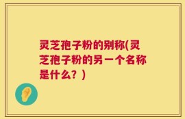 灵芝孢子粉的别称(灵芝孢子粉的另一个名称是什么？)
