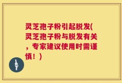 灵芝孢子粉引起脱发(灵芝孢子粉与脱发有关，专家建议使用时需谨慎！)