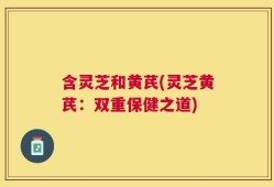 含灵芝和黄芪(灵芝黄芪：双重保健之道)