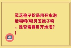 灵芝孢子粉是用开水泡后喝吗(喝灵芝孢子粉，是否需要用开水泡？)