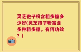 灵芝孢子粉含粗多糖多少好(灵芝孢子粉富含多种粗多糖，有何功效？)