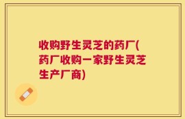 收购野生灵芝的药厂(药厂收购一家野生灵芝生产厂商)