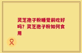 灵芝孢子粉睡觉前吃好吗？灵芝孢子粉如何食用
