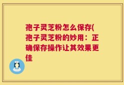 孢子灵芝粉怎么保存(孢子灵芝粉的妙用：正确保存操作让其效果更佳