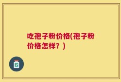 吃孢子粉价格(孢子粉价格怎样？)