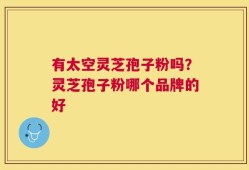 有太空灵芝孢子粉吗？灵芝孢子粉哪个品牌的好