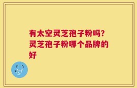有太空灵芝孢子粉吗？灵芝孢子粉哪个品牌的好