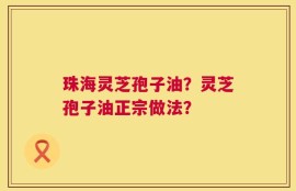 珠海灵芝孢子油？灵芝孢子油正宗做法？