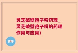 灵芝破壁孢子粉药理_灵芝破壁孢子粉的药理作用与应用)