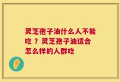 灵芝孢子油什么人不能吃 ？灵芝孢子油适合怎么样的人群吃