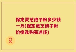 保定灵芝孢子粉多少钱一斤(保定灵芝孢子粉价格及购买途径)