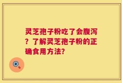 灵芝孢子粉吃了会腹泻？了解灵芝孢子粉的正确食用方法？