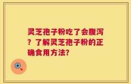 灵芝孢子粉吃了会腹泻？了解灵芝孢子粉的正确食用方法？