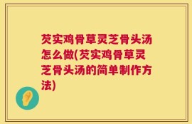 芡实鸡骨草灵芝骨头汤怎么做(芡实鸡骨草灵芝骨头汤的简单制作方法)