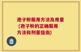 孢子粉服用方法及用量 (孢子粉的正确服用方法和剂量指南)