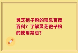 灵芝孢子粉的禁忌百度百科？了解灵芝孢子粉的使用禁忌？