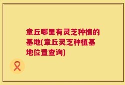 章丘哪里有灵芝种植的基地(章丘灵芝种植基地位置查询)