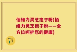 佰维力灵芝孢子粉(佰维力灵芝孢子粉——全方位呵护您的健康)