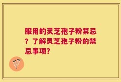 服用的灵芝孢子粉禁忌？了解灵芝孢子粉的禁忌事项？