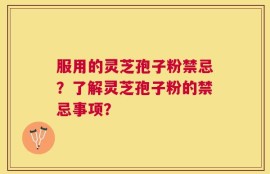 服用的灵芝孢子粉禁忌？了解灵芝孢子粉的禁忌事项？