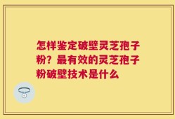 怎样鉴定破壁灵芝孢子粉？最有效的灵芝孢子粉破壁技术是什么
