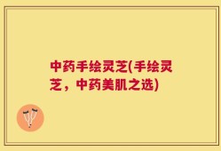 中药手绘灵芝(手绘灵芝，中药美肌之选)