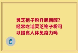 灵芝孢子粉升胆固醇？经常吃活灵芝袍子粉可以提高人体免疫力吗