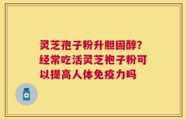 灵芝孢子粉升胆固醇？经常吃活灵芝袍子粉可以提高人体免疫力吗