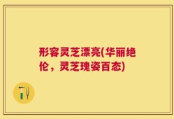 形容灵芝漂亮(华丽绝伦，灵芝瑰姿百态)