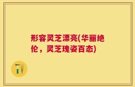 形容灵芝漂亮(华丽绝伦，灵芝瑰姿百态)