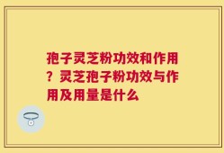 孢子灵芝粉功效和作用？灵芝孢子粉功效与作用及用量是什么