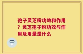 孢子灵芝粉功效和作用？灵芝孢子粉功效与作用及用量是什么