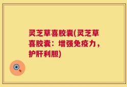 灵芝草喜胶囊(灵芝草喜胶囊：增强免疫力，护肝利胆)