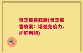 灵芝草喜胶囊(灵芝草喜胶囊：增强免疫力，护肝利胆)