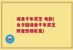 误食千年灵芝 电影(女子因误食千年灵芝 转变性格巨变)