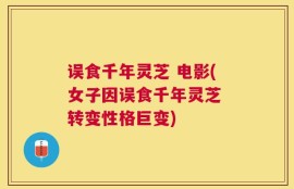 误食千年灵芝 电影(女子因误食千年灵芝 转变性格巨变)