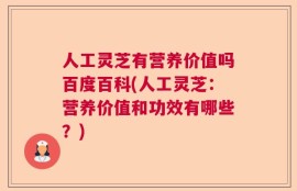 人工灵芝有营养价值吗百度百科(人工灵芝：营养价值和功效有哪些？)
