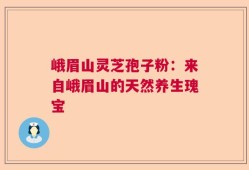 峨眉山灵芝孢子粉：来自峨眉山的天然养生瑰宝